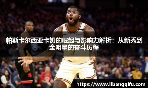 帕斯卡尔西亚卡姆的崛起与影响力解析：从新秀到全明星的奋斗历程