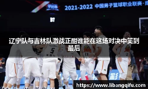 辽宁队与吉林队激战正酣谁能在这场对决中笑到最后